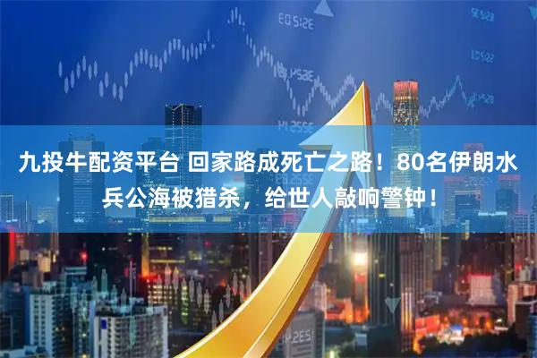九投牛配资平台 回家路成死亡之路！80名伊朗水兵公海被猎杀，给世人敲响警钟！