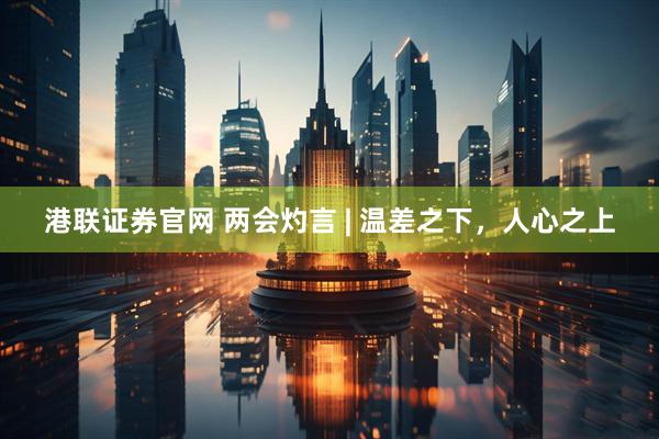 港联证券官网 两会灼言 | 温差之下，人心之上