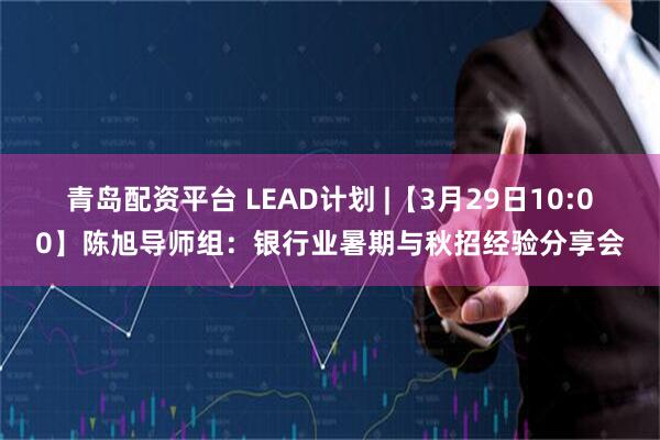 青岛配资平台 LEAD计划 |【3月29日10:00】陈旭导师组：银行业暑期与秋招经验分享会