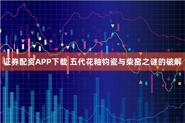 证券配资APP下载 五代花釉钧瓷与柴窑之谜的破解