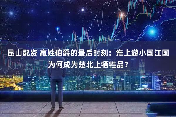 昆山配资 嬴姓伯爵的最后时刻：淮上游小国江国为何成为楚北上牺牲品？