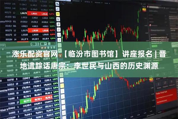 涨乐配资官网 【临汾市图书馆】讲座报名 | 晋地遗踪话唐宗：李世民与山西的历史渊源