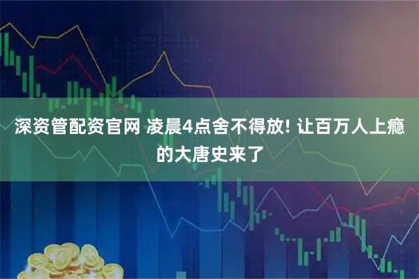 深资管配资官网 凌晨4点舍不得放! 让百万人上瘾的大唐史来了