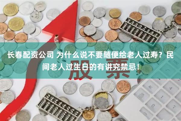 长春配资公司 为什么说不要随便给老人过寿？民间老人过生日的有讲究禁忌！