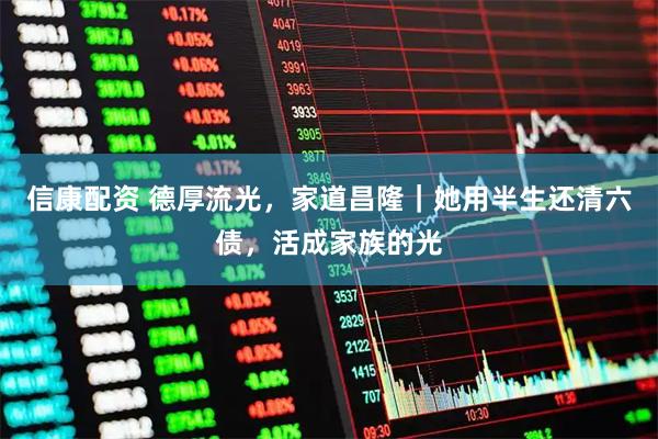 信康配资 德厚流光，家道昌隆｜她用半生还清六债，活成家族的光