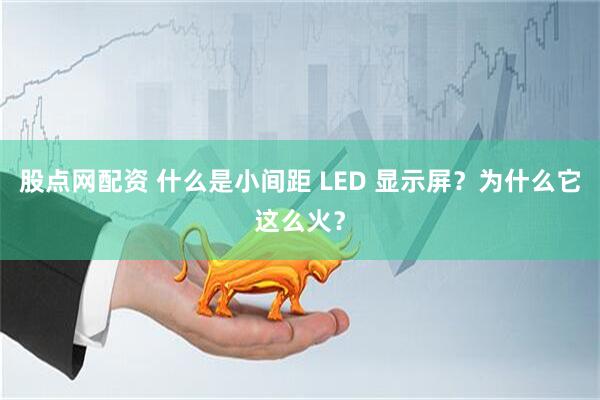 股点网配资 什么是小间距 LED 显示屏？为什么它这么火？